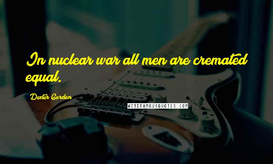 Dexter Gordon Quotes: In nuclear war all men are cremated equal.