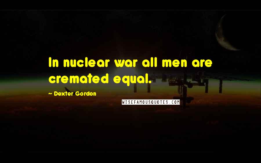 Dexter Gordon Quotes: In nuclear war all men are cremated equal.