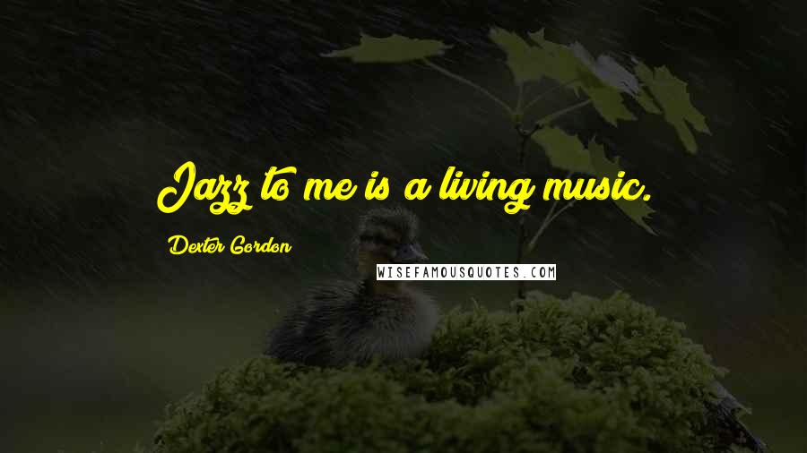 Dexter Gordon Quotes: Jazz to me is a living music.