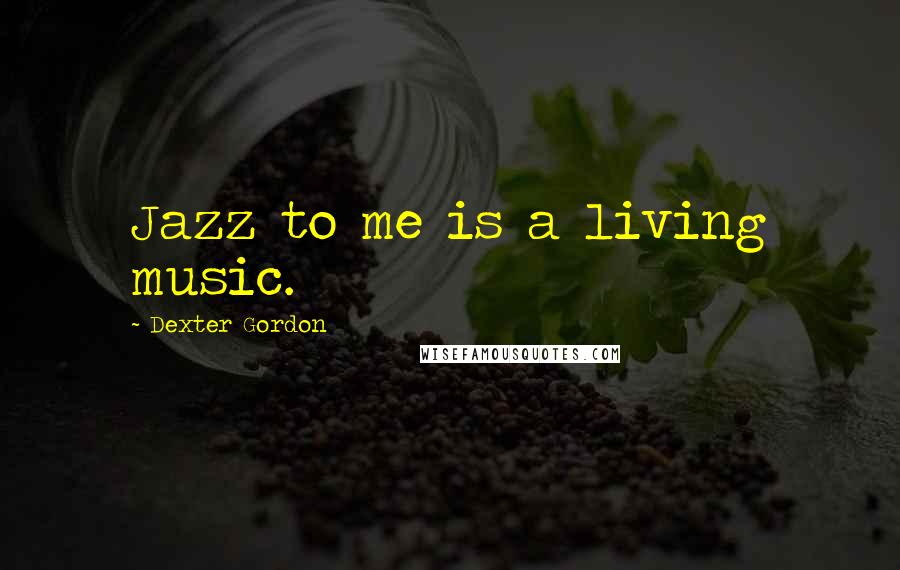 Dexter Gordon Quotes: Jazz to me is a living music.