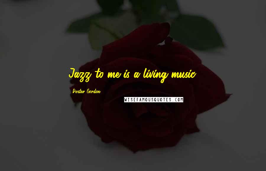 Dexter Gordon Quotes: Jazz to me is a living music.