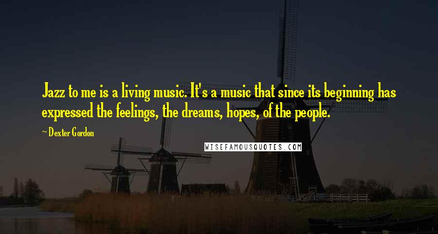 Dexter Gordon Quotes: Jazz to me is a living music. It's a music that since its beginning has expressed the feelings, the dreams, hopes, of the people.