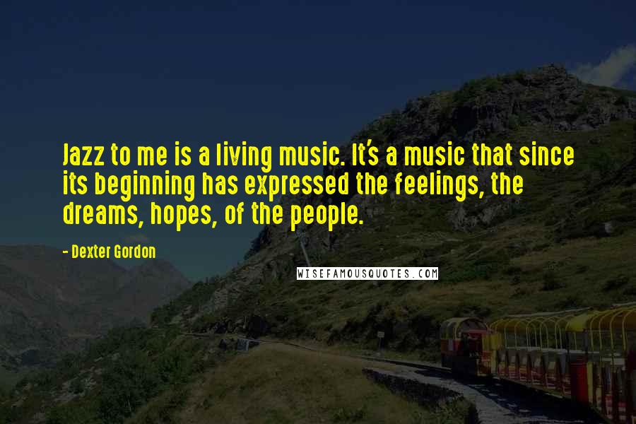 Dexter Gordon Quotes: Jazz to me is a living music. It's a music that since its beginning has expressed the feelings, the dreams, hopes, of the people.