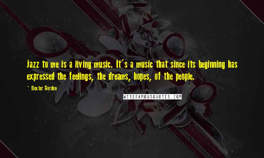 Dexter Gordon Quotes: Jazz to me is a living music. It's a music that since its beginning has expressed the feelings, the dreams, hopes, of the people.