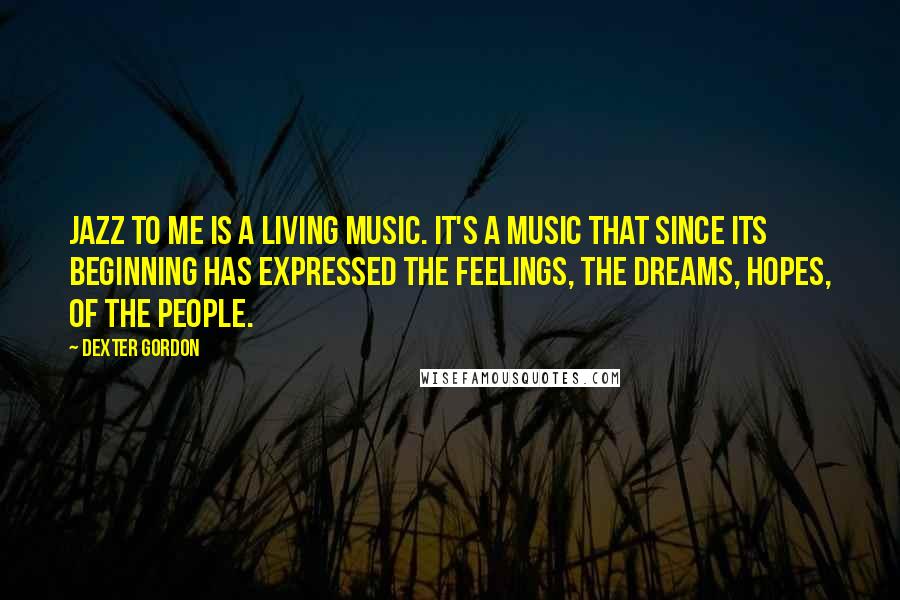 Dexter Gordon Quotes: Jazz to me is a living music. It's a music that since its beginning has expressed the feelings, the dreams, hopes, of the people.