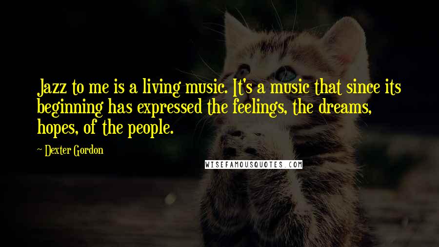 Dexter Gordon Quotes: Jazz to me is a living music. It's a music that since its beginning has expressed the feelings, the dreams, hopes, of the people.