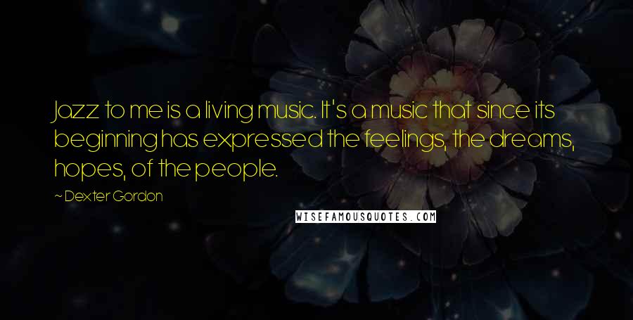 Dexter Gordon Quotes: Jazz to me is a living music. It's a music that since its beginning has expressed the feelings, the dreams, hopes, of the people.