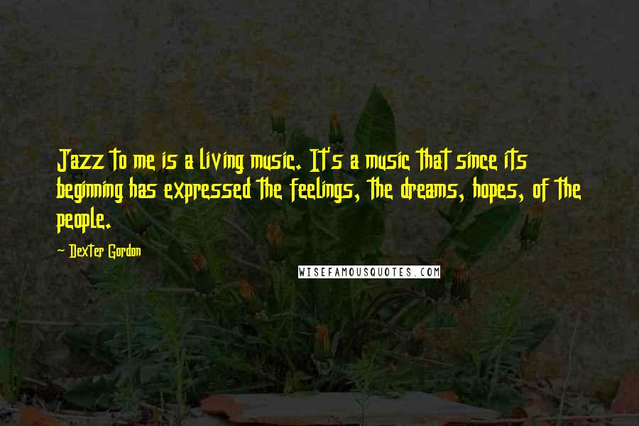 Dexter Gordon Quotes: Jazz to me is a living music. It's a music that since its beginning has expressed the feelings, the dreams, hopes, of the people.