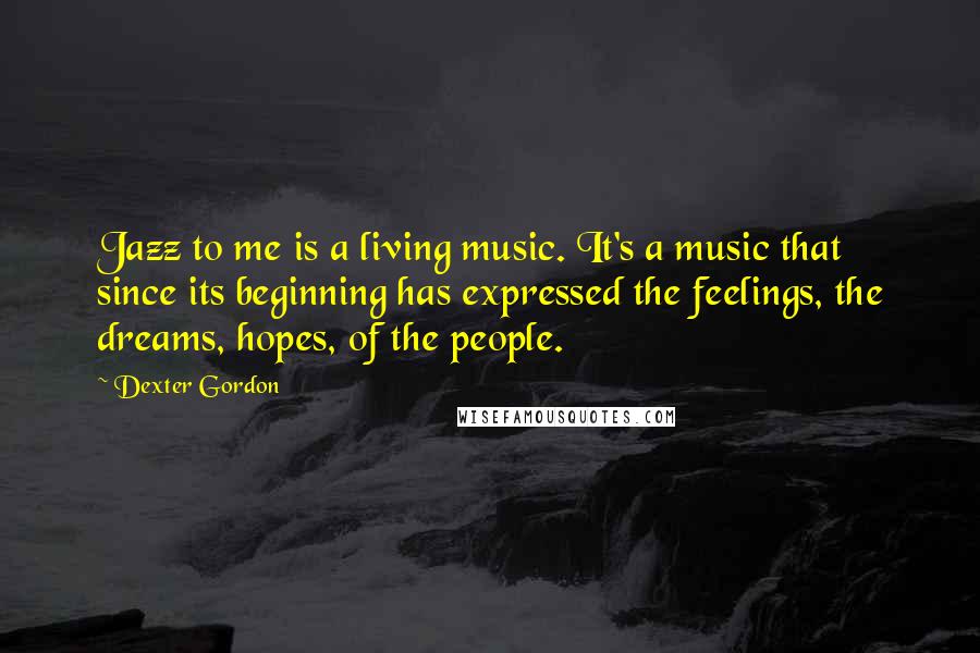 Dexter Gordon Quotes: Jazz to me is a living music. It's a music that since its beginning has expressed the feelings, the dreams, hopes, of the people.