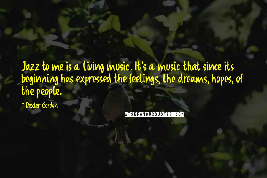 Dexter Gordon Quotes: Jazz to me is a living music. It's a music that since its beginning has expressed the feelings, the dreams, hopes, of the people.