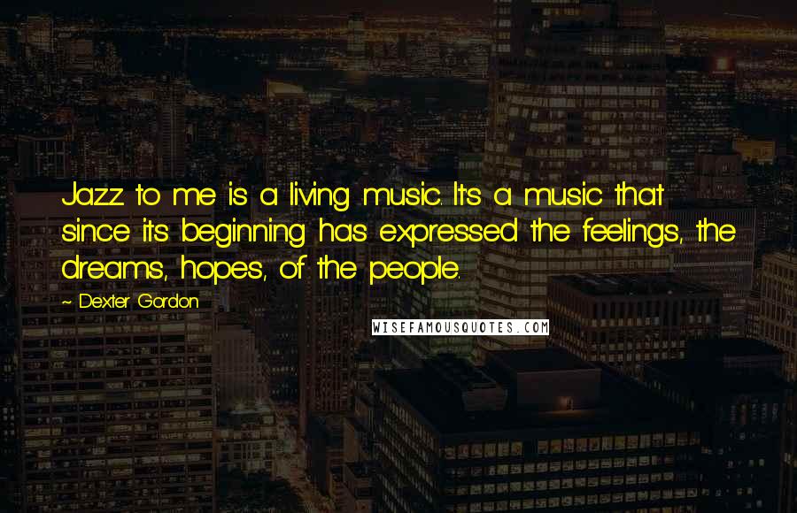 Dexter Gordon Quotes: Jazz to me is a living music. It's a music that since its beginning has expressed the feelings, the dreams, hopes, of the people.