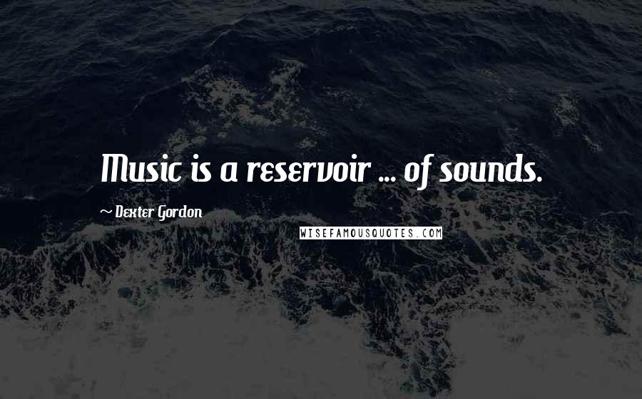 Dexter Gordon Quotes: Music is a reservoir ... of sounds.