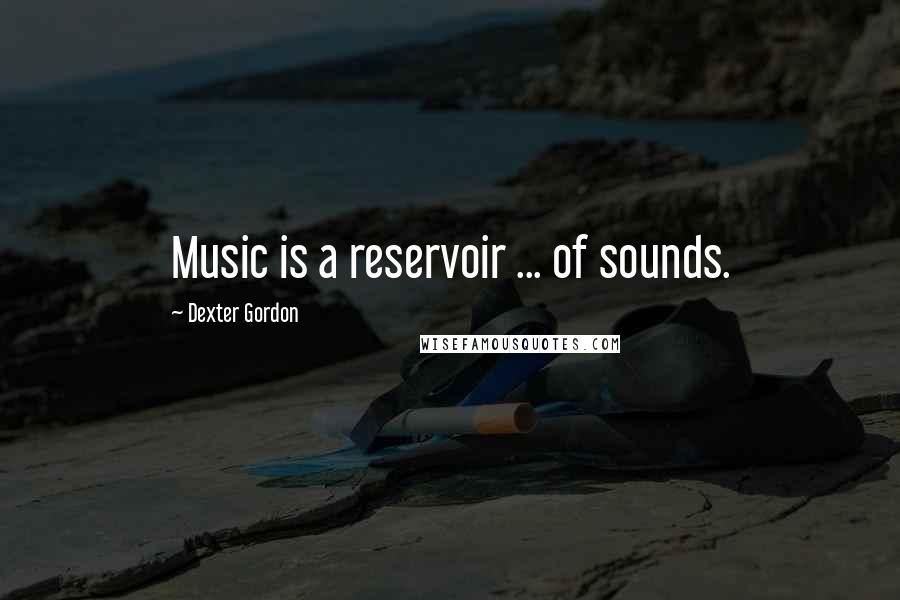 Dexter Gordon Quotes: Music is a reservoir ... of sounds.