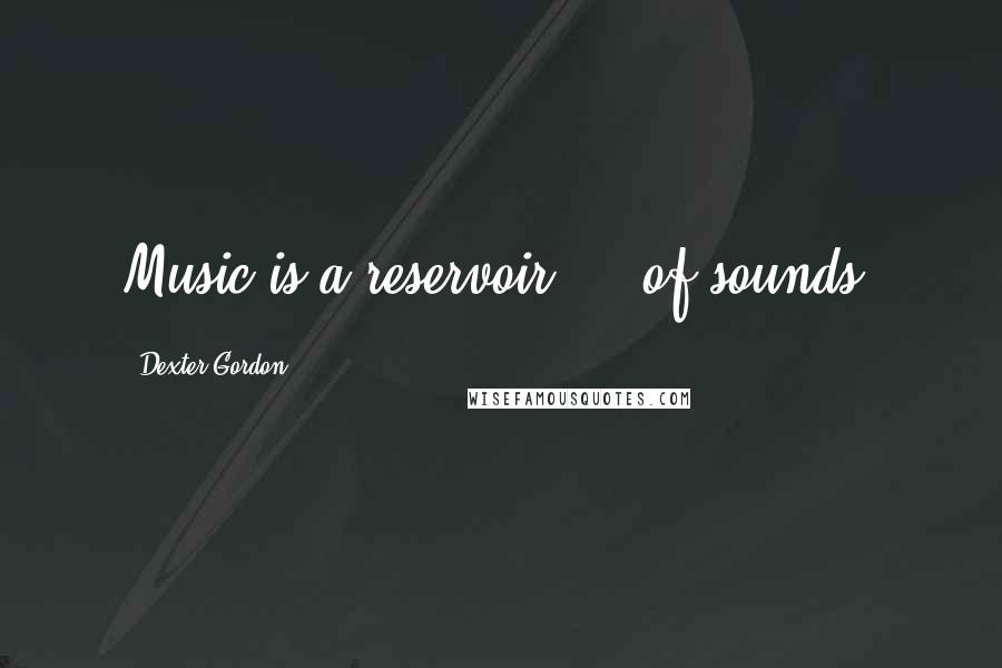 Dexter Gordon Quotes: Music is a reservoir ... of sounds.