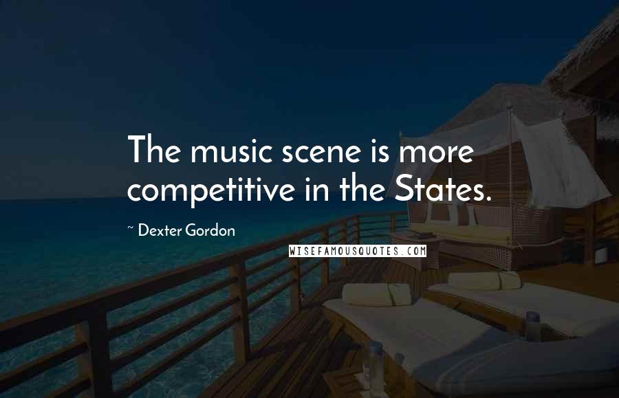 Dexter Gordon Quotes: The music scene is more competitive in the States.