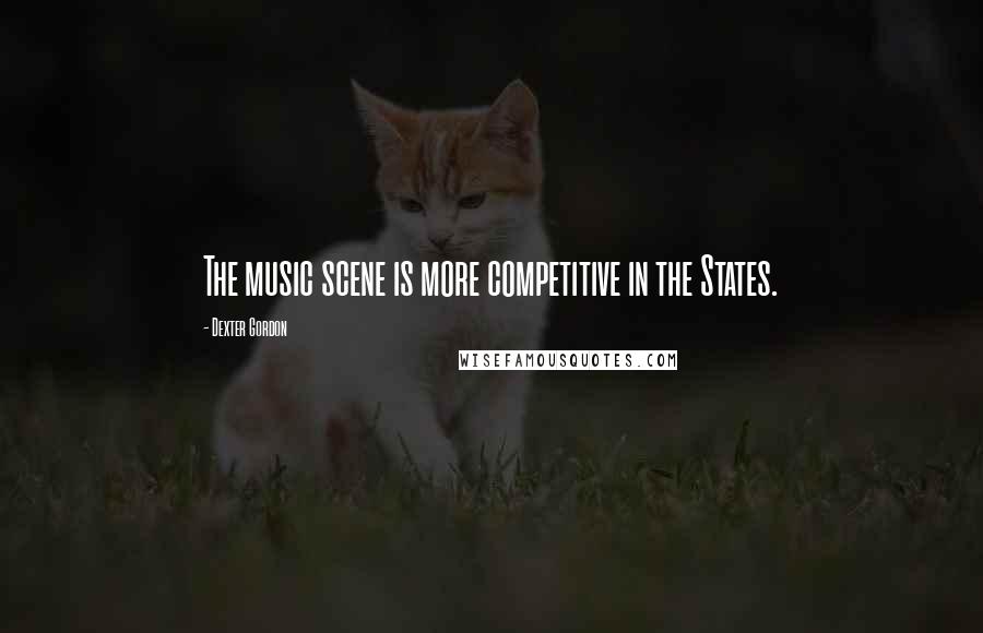 Dexter Gordon Quotes: The music scene is more competitive in the States.