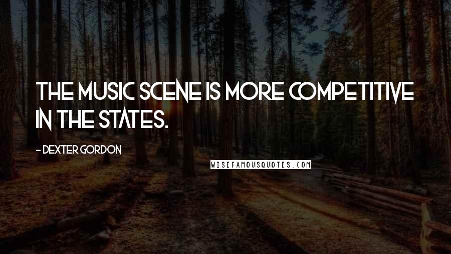 Dexter Gordon Quotes: The music scene is more competitive in the States.