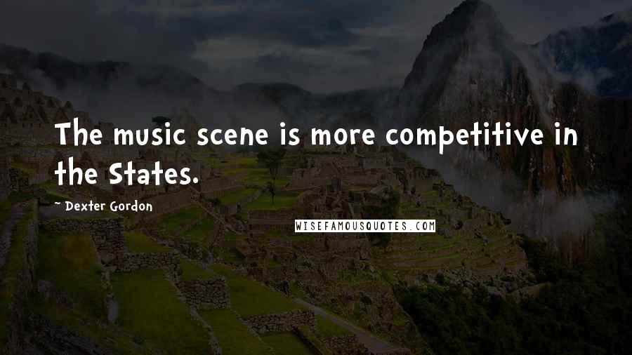 Dexter Gordon Quotes: The music scene is more competitive in the States.