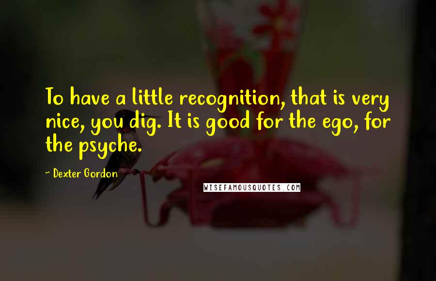 Dexter Gordon Quotes: To have a little recognition, that is very nice, you dig. It is good for the ego, for the psyche.