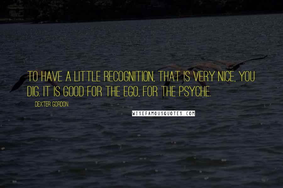 Dexter Gordon Quotes: To have a little recognition, that is very nice, you dig. It is good for the ego, for the psyche.