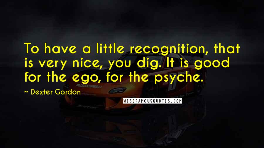 Dexter Gordon Quotes: To have a little recognition, that is very nice, you dig. It is good for the ego, for the psyche.