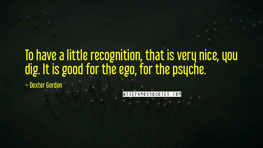 Dexter Gordon Quotes: To have a little recognition, that is very nice, you dig. It is good for the ego, for the psyche.