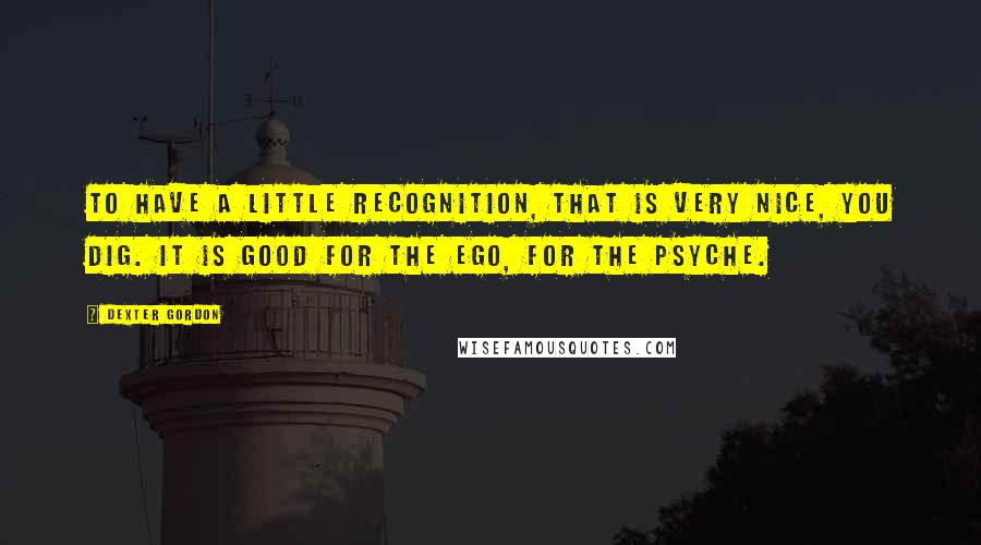 Dexter Gordon Quotes: To have a little recognition, that is very nice, you dig. It is good for the ego, for the psyche.