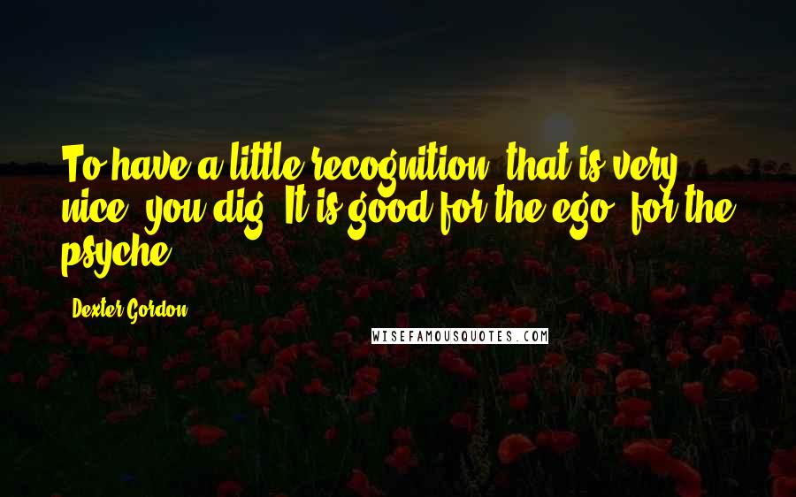 Dexter Gordon Quotes: To have a little recognition, that is very nice, you dig. It is good for the ego, for the psyche.