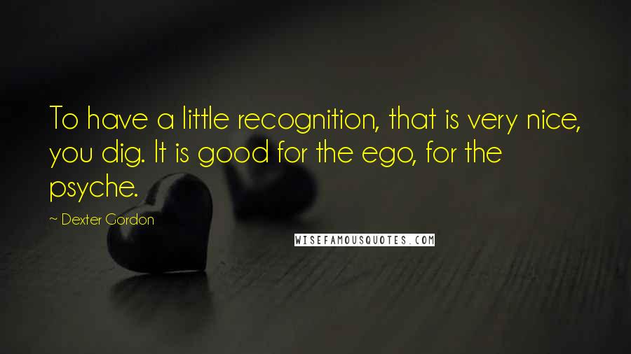 Dexter Gordon Quotes: To have a little recognition, that is very nice, you dig. It is good for the ego, for the psyche.