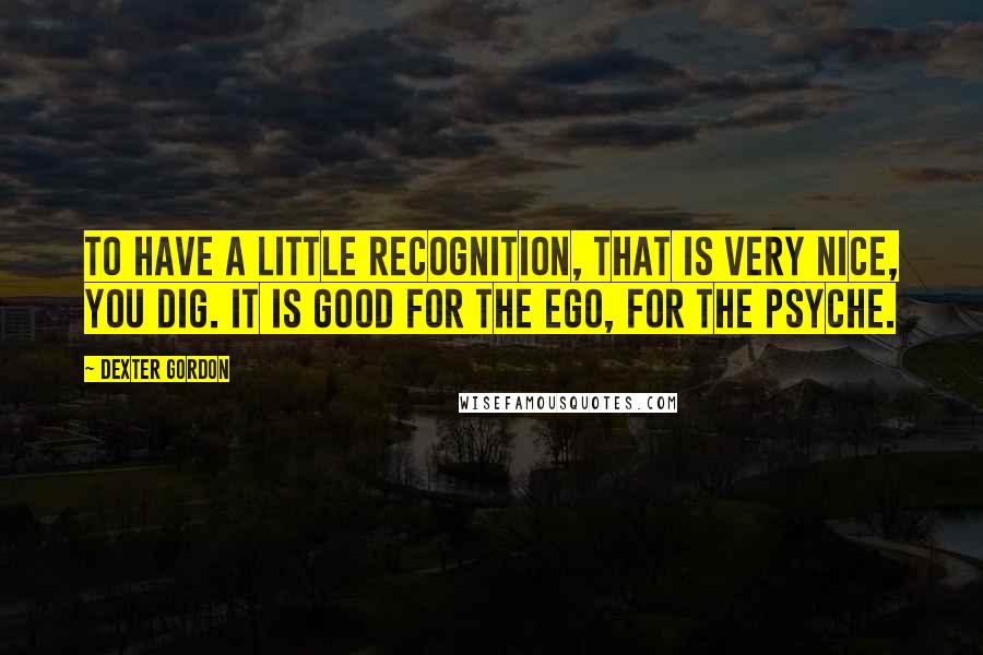 Dexter Gordon Quotes: To have a little recognition, that is very nice, you dig. It is good for the ego, for the psyche.