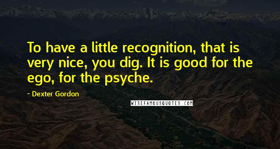 Dexter Gordon Quotes: To have a little recognition, that is very nice, you dig. It is good for the ego, for the psyche.