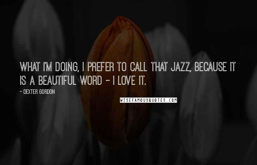 Dexter Gordon Quotes: What I'm doing, I prefer to call that jazz, because it is a beautiful word - I love it.