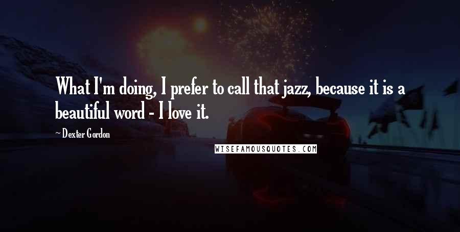 Dexter Gordon Quotes: What I'm doing, I prefer to call that jazz, because it is a beautiful word - I love it.