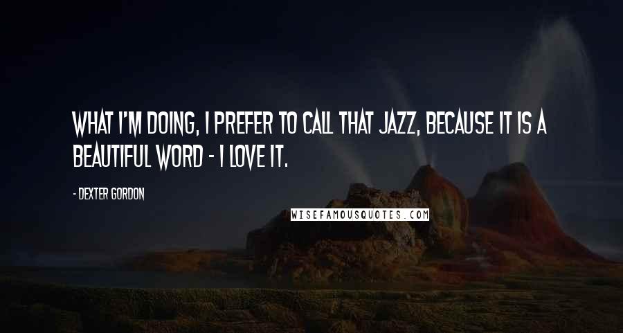 Dexter Gordon Quotes: What I'm doing, I prefer to call that jazz, because it is a beautiful word - I love it.