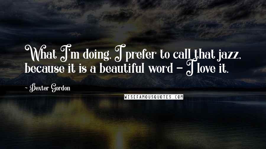 Dexter Gordon Quotes: What I'm doing, I prefer to call that jazz, because it is a beautiful word - I love it.