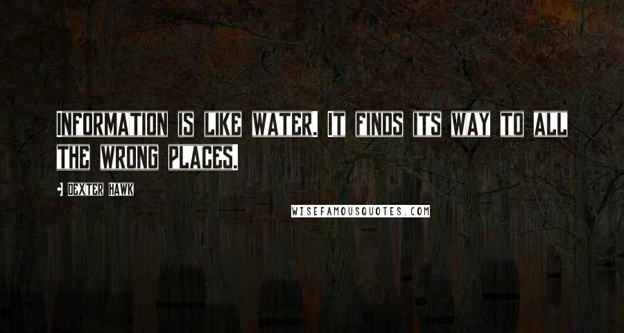 Dexter Hawk Quotes: Information is like water. It finds its way to all the wrong places.