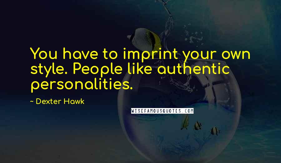 Dexter Hawk Quotes: You have to imprint your own style. People like authentic personalities.