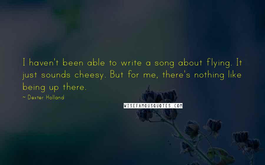 Dexter Holland Quotes: I haven't been able to write a song about flying. It just sounds cheesy. But for me, there's nothing like being up there.