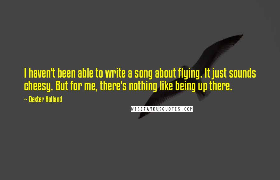 Dexter Holland Quotes: I haven't been able to write a song about flying. It just sounds cheesy. But for me, there's nothing like being up there.