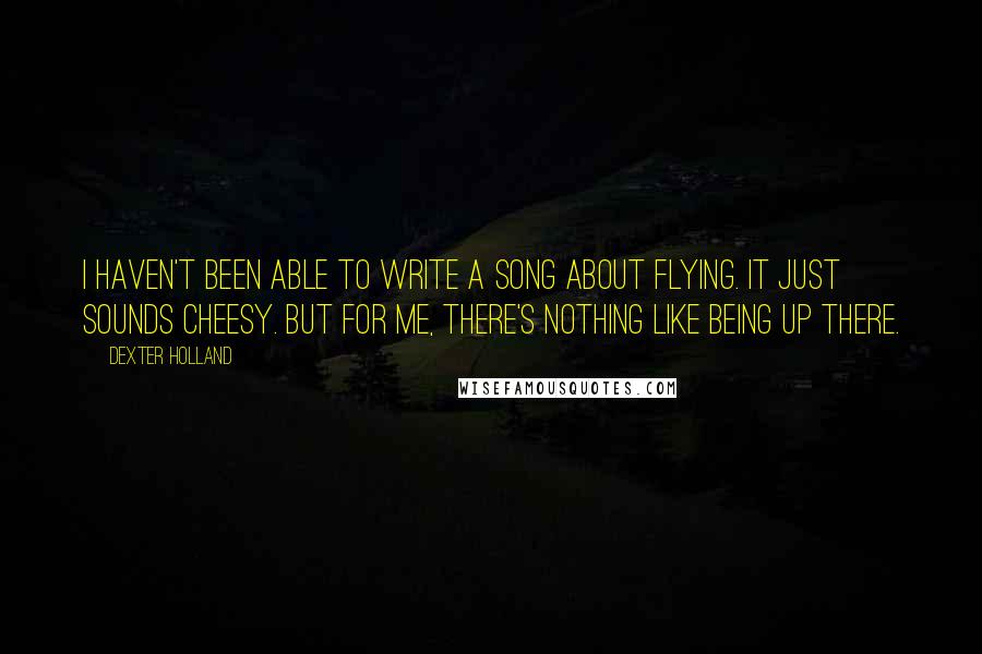 Dexter Holland Quotes: I haven't been able to write a song about flying. It just sounds cheesy. But for me, there's nothing like being up there.