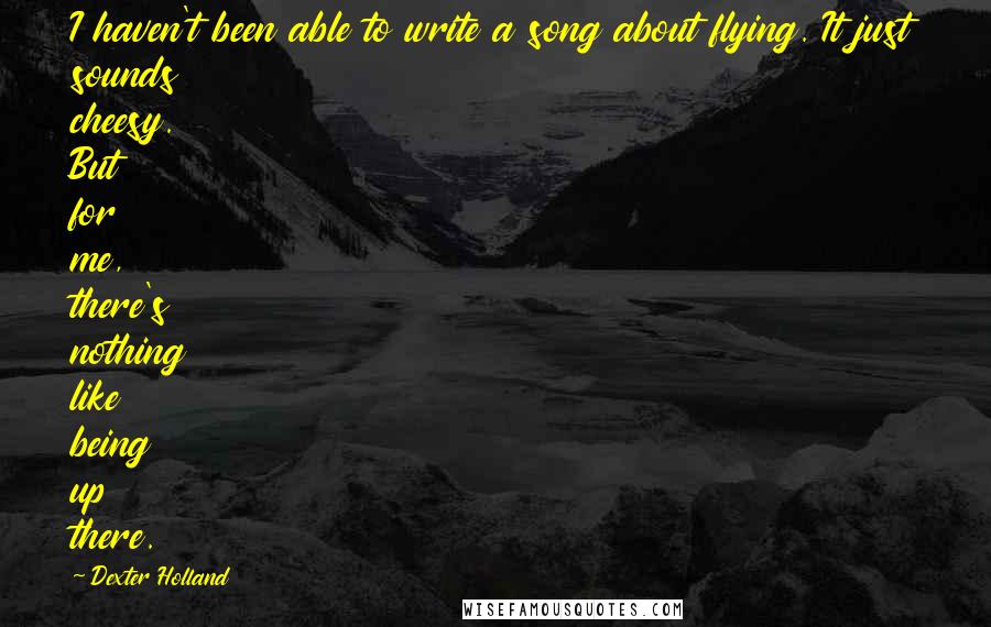 Dexter Holland Quotes: I haven't been able to write a song about flying. It just sounds cheesy. But for me, there's nothing like being up there.