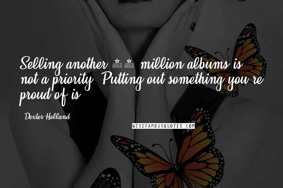 Dexter Holland Quotes: Selling another 10 million albums is not a priority. Putting out something you're proud of is.