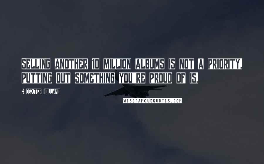Dexter Holland Quotes: Selling another 10 million albums is not a priority. Putting out something you're proud of is.