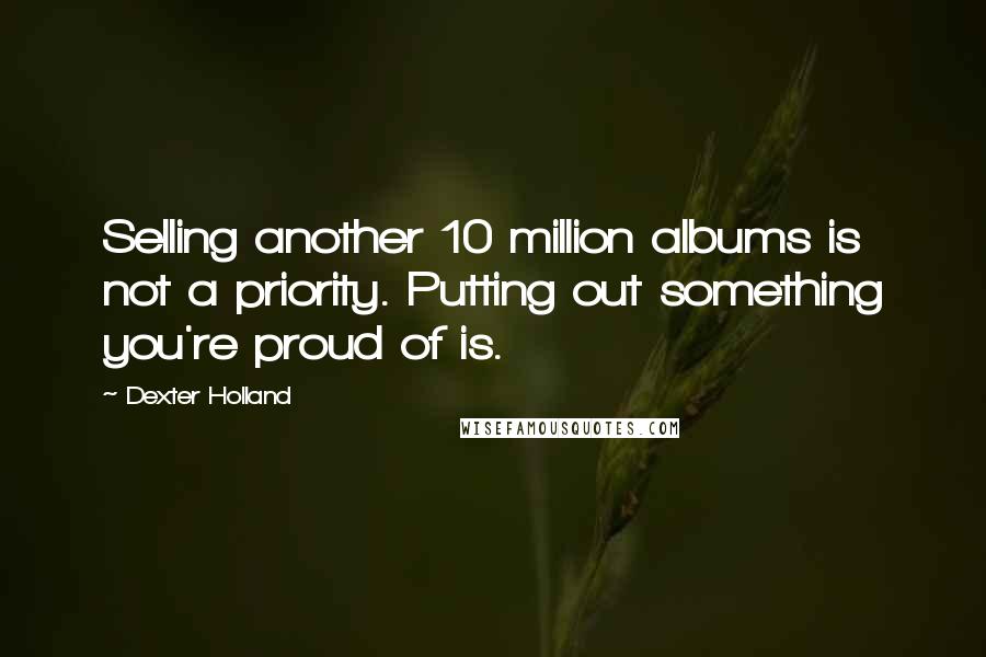 Dexter Holland Quotes: Selling another 10 million albums is not a priority. Putting out something you're proud of is.