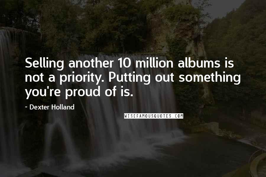 Dexter Holland Quotes: Selling another 10 million albums is not a priority. Putting out something you're proud of is.