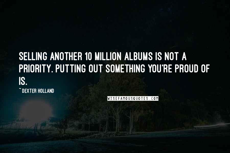 Dexter Holland Quotes: Selling another 10 million albums is not a priority. Putting out something you're proud of is.