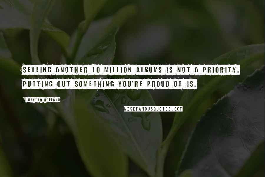 Dexter Holland Quotes: Selling another 10 million albums is not a priority. Putting out something you're proud of is.