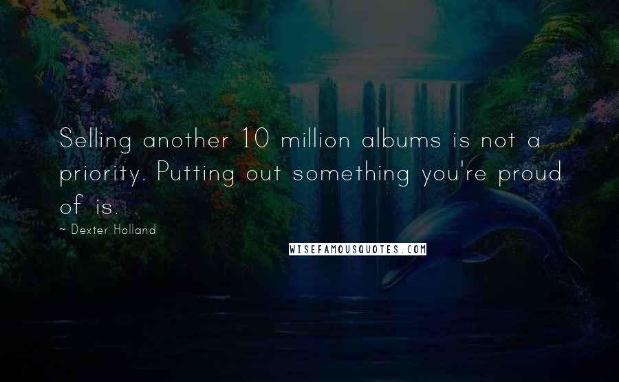 Dexter Holland Quotes: Selling another 10 million albums is not a priority. Putting out something you're proud of is.