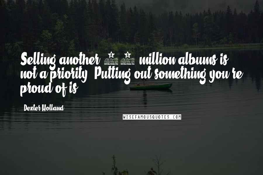Dexter Holland Quotes: Selling another 10 million albums is not a priority. Putting out something you're proud of is.