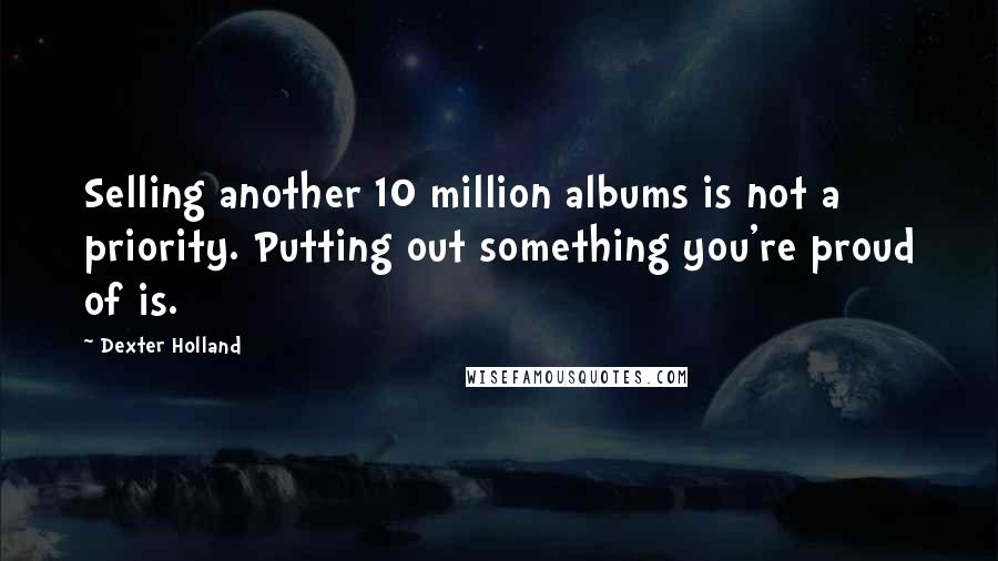 Dexter Holland Quotes: Selling another 10 million albums is not a priority. Putting out something you're proud of is.